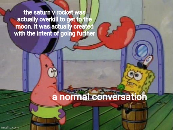 Mr Krabs Jumping On Table | the saturn v rocket was actually overkill to get to the moon. It was actually created with the intent of going further; a normal conversation | image tagged in mr krabs jumping on table | made w/ Imgflip meme maker