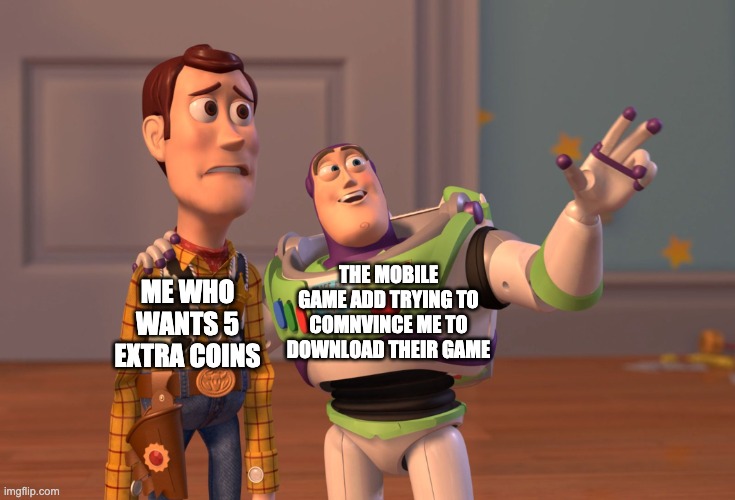 its true though |  ME WHO WANTS 5 EXTRA COINS; THE MOBILE GAME ADD TRYING TO COMNVINCE ME TO DOWNLOAD THEIR GAME | image tagged in memes,x x everywhere | made w/ Imgflip meme maker