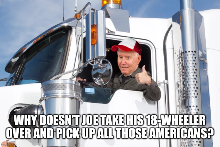 He could, you know. | WHY DOESN’T JOE TAKE HIS 18-WHEELER OVER AND PICK UP ALL THOSE AMERICANS? | image tagged in trucker joe,afghanistan | made w/ Imgflip meme maker