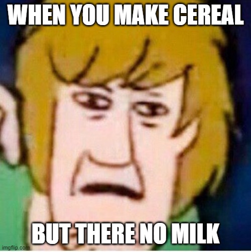 Shaggy | WHEN YOU MAKE CEREAL; BUT THERE NO MILK | image tagged in shaggy | made w/ Imgflip meme maker