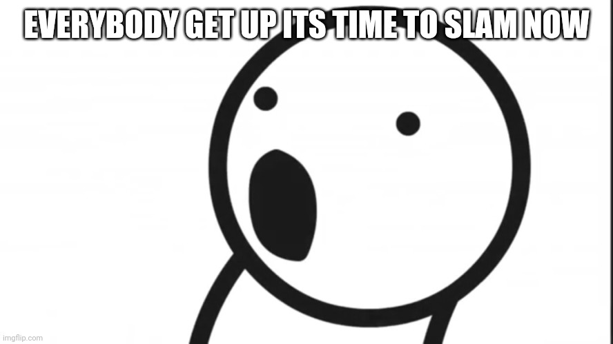 Adsf pog | EVERYBODY GET UP ITS TIME TO SLAM NOW | image tagged in adsf pog | made w/ Imgflip meme maker