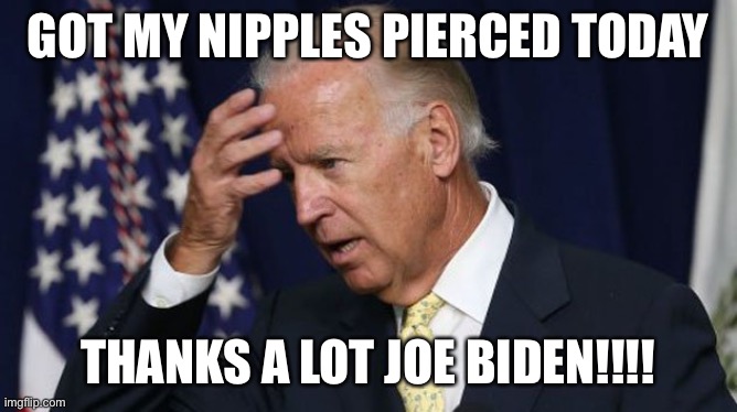 Joe Biden worries |  GOT MY NIPPLES PIERCED TODAY; THANKS A LOT JOE BIDEN!!!! | image tagged in joe biden worries | made w/ Imgflip meme maker