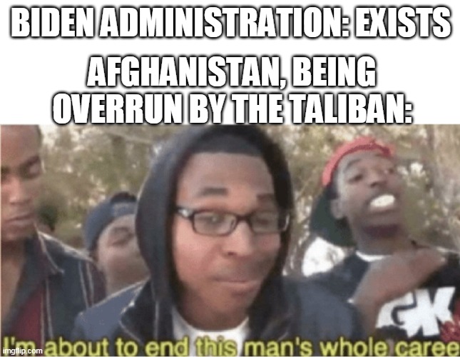 End this man's career | BIDEN ADMINISTRATION: EXISTS; AFGHANISTAN, BEING OVERRUN BY THE TALIBAN: | image tagged in end this man's career | made w/ Imgflip meme maker