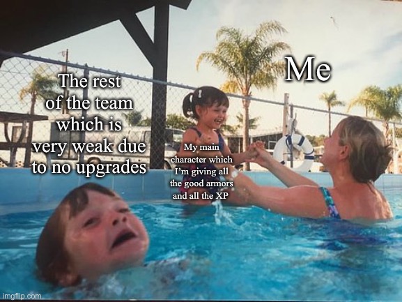 Yes | Me; The rest of the team which is very weak due to no upgrades; My main character which I’m giving all the good armors and all the XP | image tagged in drowning kid in the pool | made w/ Imgflip meme maker