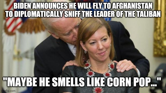 Sniff, sniff... | BIDEN ANNOUNCES HE WILL FLY TO AFGHANISTAN TO DIPLOMATICALLY SNIFF THE LEADER OF THE TALIBAN; "MAYBE HE SMELLS LIKE CORN POP..." | image tagged in creepy joe biden,sniff,sleepy joe,afghanistan,taliban,politics | made w/ Imgflip meme maker