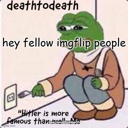 deathtodeath template | hey fellow imgflip people; https://voca.ro/133Ah0RwaCVY | image tagged in deathtodeath template | made w/ Imgflip meme maker