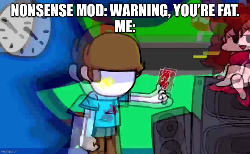 Creative title | NONSENSE MOD: WARNING, YOU’RE FAT.
ME: | image tagged in nonsense uno reverse card,friday night funkin,ha ha tags go brr,unnecessary tags,stop reading the tags | made w/ Imgflip meme maker