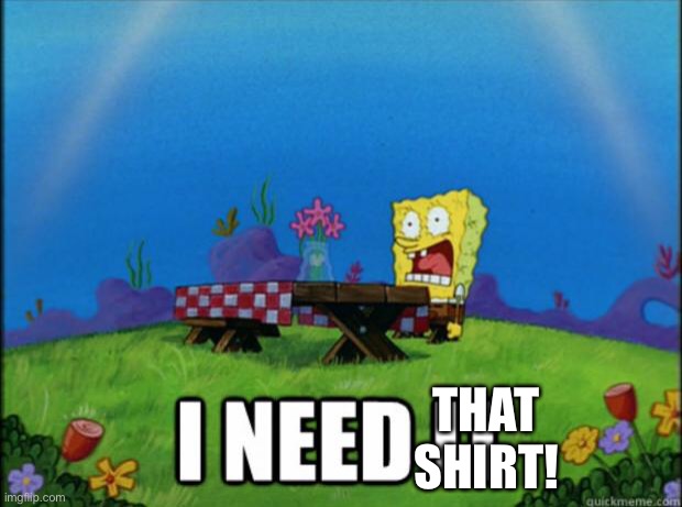 spongebob I need it | THAT SHIRT! | image tagged in spongebob i need it | made w/ Imgflip meme maker