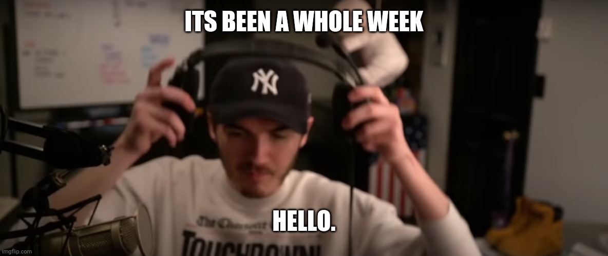 ITS BEEN A WHOLE WEEK; HELLO. | image tagged in j | made w/ Imgflip meme maker