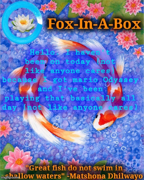 Hello. I haven't been on today (not like anyone cares) because I got mario Odyssey and I've been playing that basically all day (not like anyone cares) | image tagged in fox-in-a-box fish temp | made w/ Imgflip meme maker