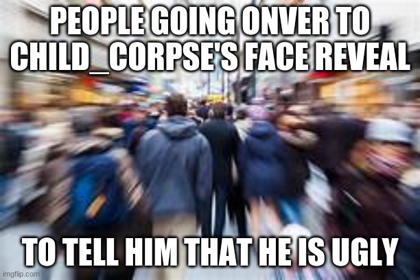 people running | PEOPLE GOING ONVER TO CHILD_CORPSE'S FACE REVEAL; TO TELL HIM THAT HE IS UGLY | image tagged in people running | made w/ Imgflip meme maker