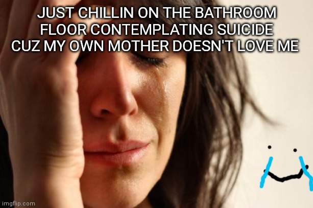 Who else can relate :) *fake smiles* | JUST CHILLIN ON THE BATHROOM FLOOR CONTEMPLATING SUICIDE CUZ MY OWN MOTHER DOESN'T LOVE ME | image tagged in memes,first world problems | made w/ Imgflip meme maker