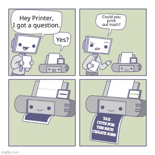 Hey Printer | TAX CUTS FOR THE RICH CREATE JOBS | image tagged in hey printer | made w/ Imgflip meme maker