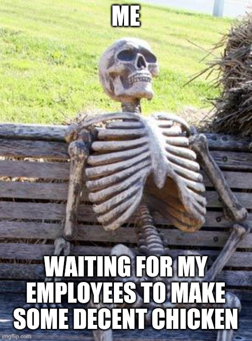 Waiting Skeleton | ME; WAITING FOR MY EMPLOYEES TO MAKE SOME DECENT CHICKEN | image tagged in memes,waiting skeleton | made w/ Imgflip meme maker