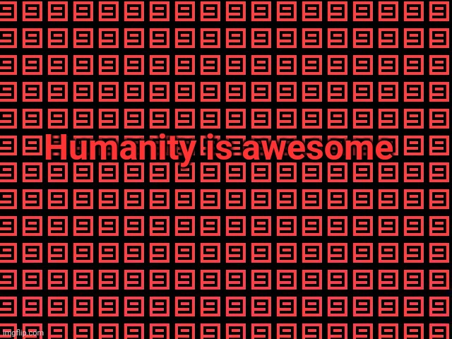 Humanity-Phobia but opposite | Humanity is awesome | image tagged in 9999999999 | made w/ Imgflip meme maker