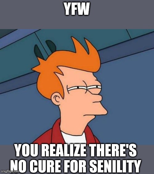 Futurama Fry | YFW; YOU REALIZE THERE'S NO CURE FOR SENILITY | image tagged in memes,futurama fry | made w/ Imgflip meme maker