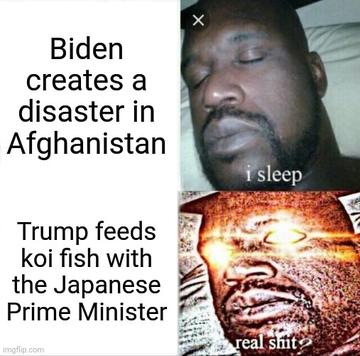 The Liberal dance | Biden creates a disaster in Afghanistan; Trump feeds koi fish with the Japanese Prime Minister | image tagged in memes,sleeping shaq | made w/ Imgflip meme maker