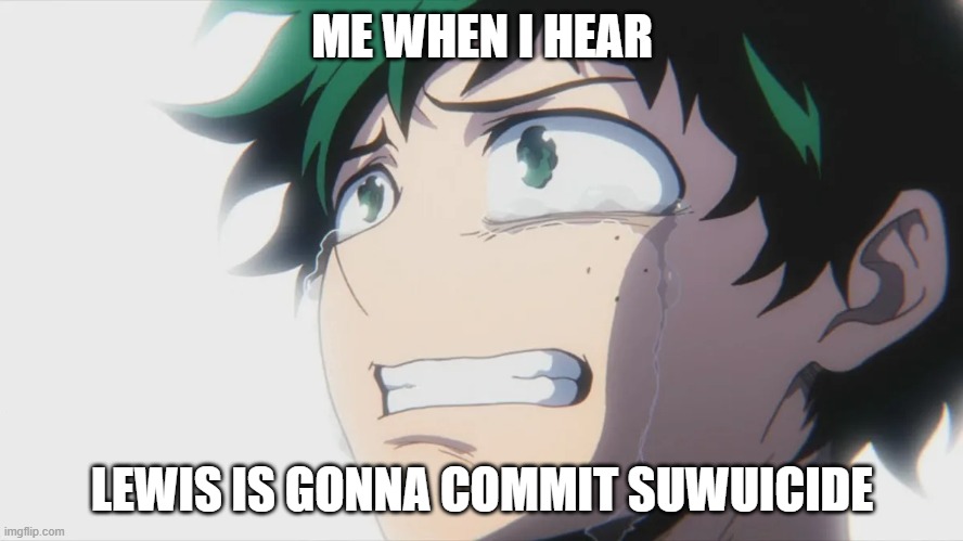 We have to stop him ;-; | ME WHEN I HEAR; LEWIS IS GONNA COMMIT SUWUICIDE | made w/ Imgflip meme maker