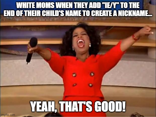 Oprah You Get A Meme | WHITE MOMS WHEN THEY ADD "IE/Y" TO THE END OF THEIR CHILD'S NAME TO CREATE A NICKNAME... YEAH, THAT'S GOOD! | image tagged in memes,oprah you get a | made w/ Imgflip meme maker