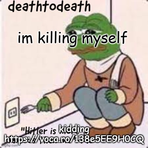 regarding my "face" reveal | im killing myself; kidding
https://voca.ro/138e5EE9H0CQ | image tagged in deathtodeath template | made w/ Imgflip meme maker
