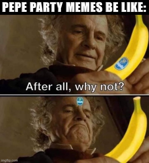 “Vote Pepe Party to stick the sticker on your forehead. You know you want to. Feels good, man. Feels good.” :) | PEPE PARTY MEMES BE LIKE: | image tagged in after all why not banana,feels good man,banana,after all why not,bilbo baggins,bilbo - why shouldn t i keep it | made w/ Imgflip meme maker