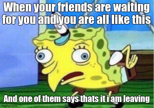 When your friends are waiting for you and you are all like this And one of them says thats it i am leaving | image tagged in memes,mocking spongebob | made w/ Imgflip meme maker