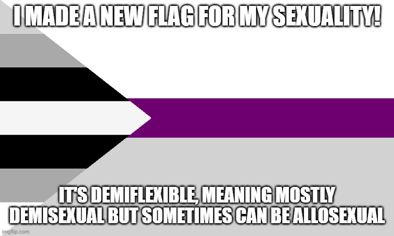 I made a new flag :D | I MADE A NEW FLAG FOR MY SEXUALITY! IT'S DEMIFLEXIBLE, MEANING MOSTLY DEMISEXUAL BUT SOMETIMES CAN BE ALLOSEXUAL | made w/ Imgflip meme maker