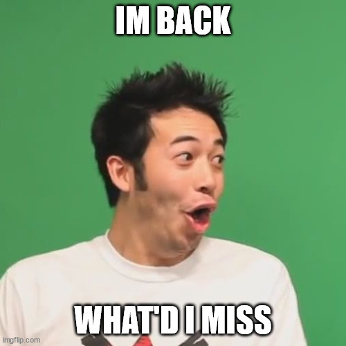 pogchamp | IM BACK; WHAT'D I MISS | image tagged in pogchamp | made w/ Imgflip meme maker