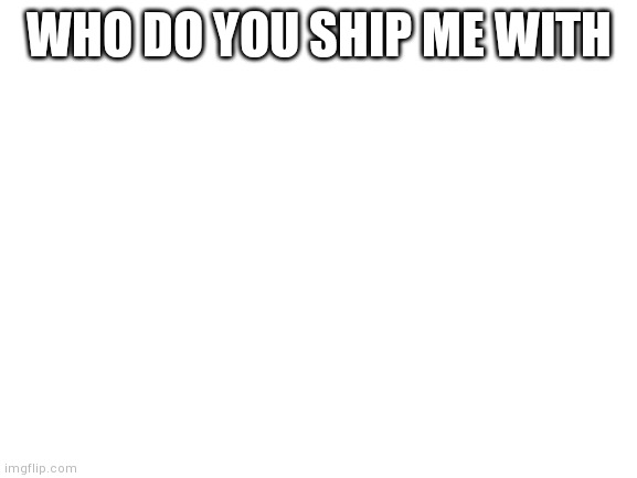 Welllll | WHO DO YOU SHIP ME WITH | image tagged in blank white template,yourlocalgay,gay dinosaur | made w/ Imgflip meme maker