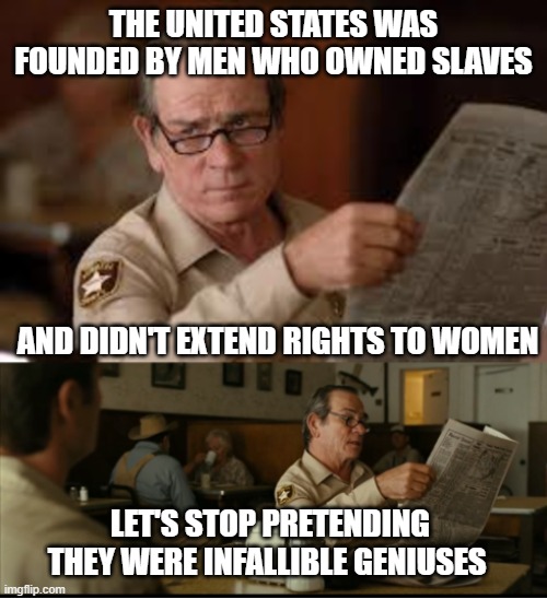 Tommy Explains | THE UNITED STATES WAS FOUNDED BY MEN WHO OWNED SLAVES; AND DIDN'T EXTEND RIGHTS TO WOMEN; LET'S STOP PRETENDING THEY WERE INFALLIBLE GENIUSES | image tagged in tommy explains | made w/ Imgflip meme maker