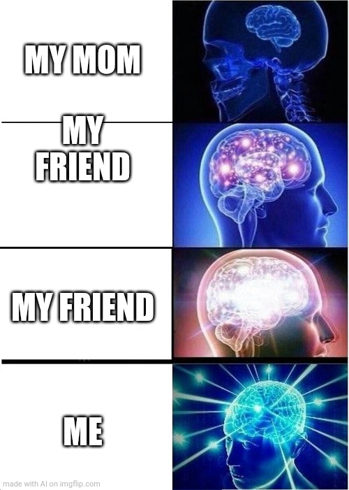 Expanding Brain | MY MOM; MY FRIEND; MY FRIEND; ME | image tagged in memes,expanding brain | made w/ Imgflip meme maker