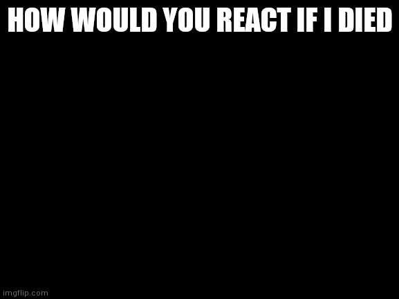 . | HOW WOULD YOU REACT IF I DIED | image tagged in yourlocalgay,gay dinosaur | made w/ Imgflip meme maker