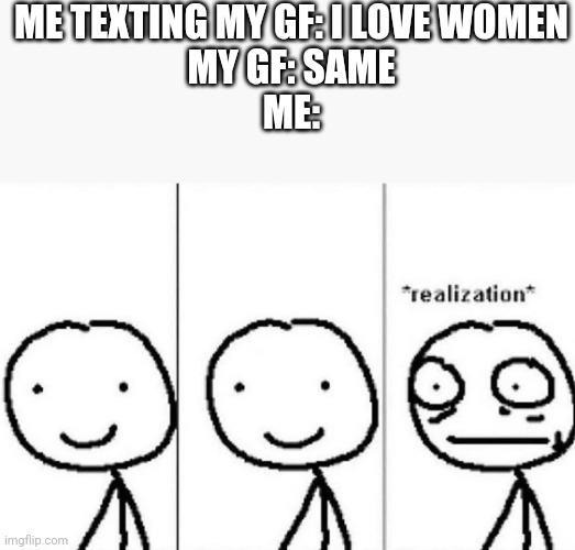Realization | ME TEXTING MY GF: I LOVE WOMEN
MY GF: SAME
ME: | image tagged in realization | made w/ Imgflip meme maker
