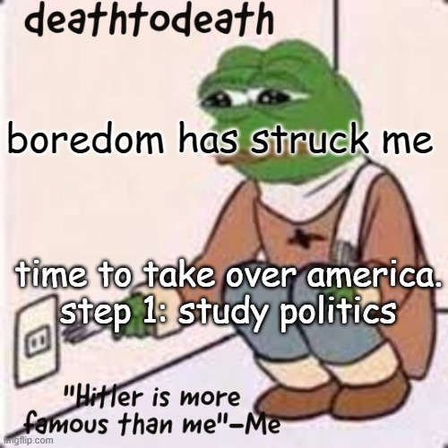 deathtodeath template | boredom has struck me; time to take over america.
step 1: study politics | image tagged in deathtodeath template | made w/ Imgflip meme maker