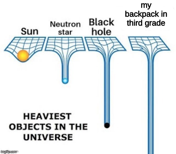 ngl it do be heavy tho |  my backpack in third grade | image tagged in heaviest objects in the universe | made w/ Imgflip meme maker