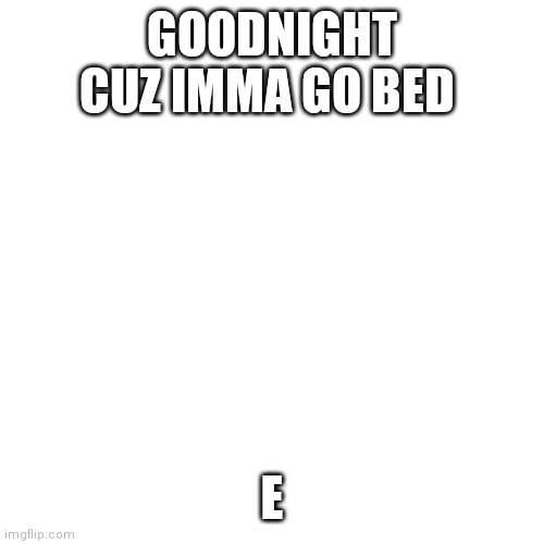Blank Transparent Square Meme | GOODNIGHT CUZ IMMA GO BED; E | image tagged in memes,blank transparent square | made w/ Imgflip meme maker