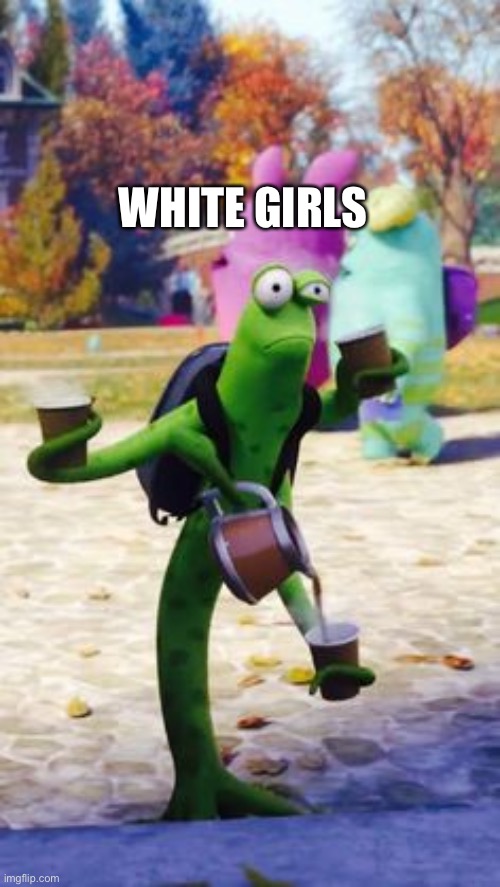 E | WHITE GIRLS | image tagged in monsters university coffee guy | made w/ Imgflip meme maker