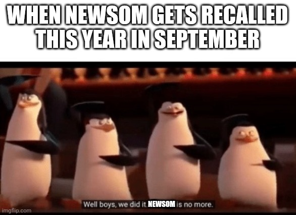 Well boys, we did it (blank) is no more | WHEN NEWSOM GETS RECALLED THIS YEAR IN SEPTEMBER; NEWSOM | image tagged in well boys we did it blank is no more | made w/ Imgflip meme maker
