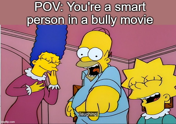 new template E | POV: You're a smart person in a bully movie | image tagged in simpsons laughing pov | made w/ Imgflip meme maker