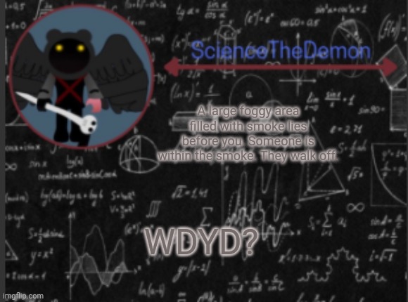 Science's template for scientists | A large foggy area filled with smoke lies before you. Someone is within the smoke. They walk off. WDYD? | image tagged in science's template for scientists | made w/ Imgflip meme maker