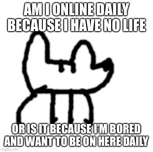 Deto Yoda | AM I ONLINE DAILY BECAUSE I HAVE NO LIFE; OR IS IT BECAUSE I’M BORED AND WANT TO BE ON HERE DAILY | image tagged in deto yoda | made w/ Imgflip meme maker