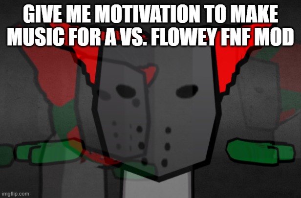 pls | GIVE ME MOTIVATION TO MAKE MUSIC FOR A VS. FLOWEY FNF MOD | image tagged in tricky t pose | made w/ Imgflip meme maker