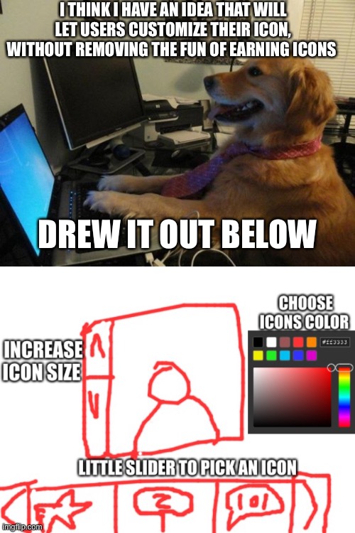 I THINK I HAVE AN IDEA THAT WILL LET USERS CUSTOMIZE THEIR ICON, WITHOUT REMOVING THE FUN OF EARNING ICONS; DREW IT OUT BELOW | image tagged in dog behind a computer | made w/ Imgflip meme maker