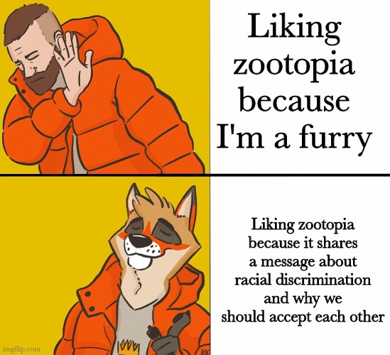 Furry Drake | Liking zootopia because I'm a furry; Liking zootopia because it shares a message about racial discrimination and why we should accept each other | image tagged in furry drake | made w/ Imgflip meme maker