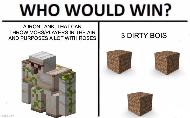 Who would win | A IRON TANK, THAT CAN THROW MOBS/PLAYERS IN THE AIR AND PURPOSES A LOT WITH ROSES; 3 DIRTY BOIS | image tagged in memes,who would win | made w/ Imgflip meme maker