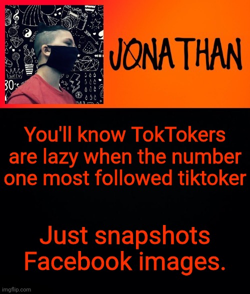 Ya'll know TokTokers are lazy when the number one most followed tiktoker; Just snapshots Facebook images. | image tagged in jonathan the high school kid | made w/ Imgflip meme maker