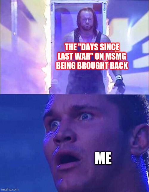 I thought I had it removed... | THE "DAYS SINCE LAST WAR" ON MSMG BEING BROUGHT BACK; ME | image tagged in randy orton undertaker | made w/ Imgflip meme maker
