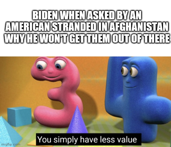 Saigon 2.0 | BIDEN WHEN ASKED BY AN AMERICAN STRANDED IN AFGHANISTAN WHY HE WON'T GET THEM OUT OF THERE | image tagged in you simply have less value | made w/ Imgflip meme maker
