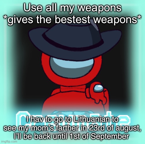 H | Use all my weapons *gives the bestest weapons*; I hav to go to Lithuanian to see my mom’s farther in 23rd of august, I’ll be back until 1st of September | image tagged in h | made w/ Imgflip meme maker