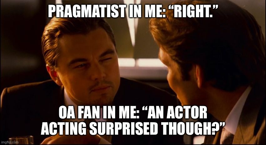 Leonardo DiCaprio Inception Squint  | PRAGMATIST IN ME: “RIGHT.”; OA FAN IN ME: “AN ACTOR ACTING SURPRISED THOUGH?” | image tagged in leonardo dicaprio inception squint | made w/ Imgflip meme maker